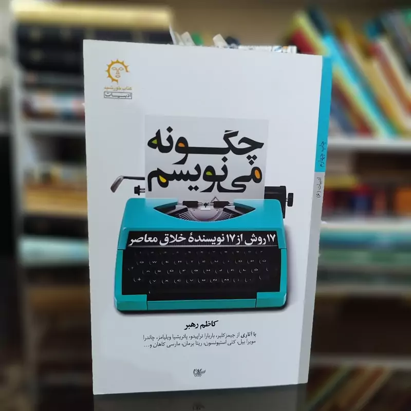 چگونه مینویسم 17 روش از 17 نویسنده خلاق معاصر از کاظم رهبر